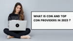 What is CDN and Top CDN Providers in 2023 ?